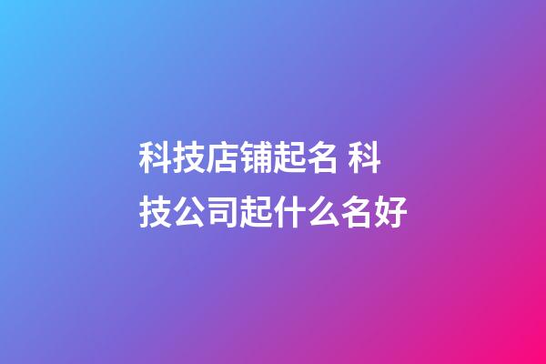 科技店铺起名 科技公司起什么名好-第1张-公司起名-玄机派